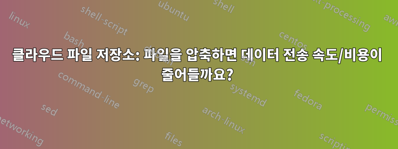 클라우드 파일 저장소: 파일을 압축하면 데이터 전송 속도/비용이 줄어들까요?