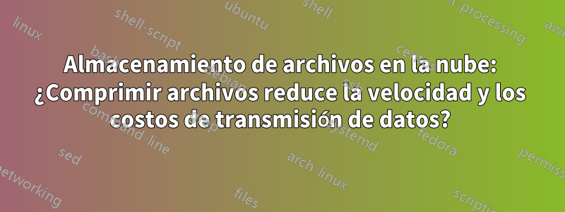 Almacenamiento de archivos en la nube: ¿Comprimir archivos reduce la velocidad y los costos de transmisión de datos?