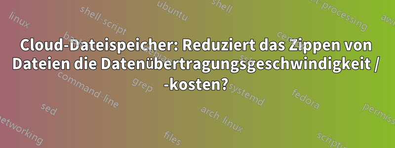 Cloud-Dateispeicher: Reduziert das Zippen von Dateien die Datenübertragungsgeschwindigkeit / -kosten?