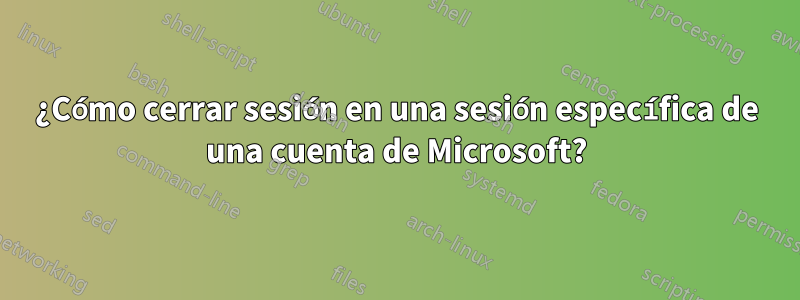 ¿Cómo cerrar sesión en una sesión específica de una cuenta de Microsoft?