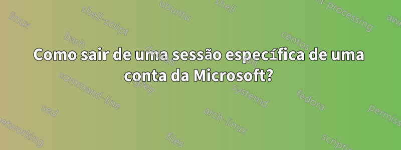 Como sair de uma sessão específica de uma conta da Microsoft?