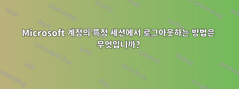 Microsoft 계정의 특정 세션에서 로그아웃하는 방법은 무엇입니까?
