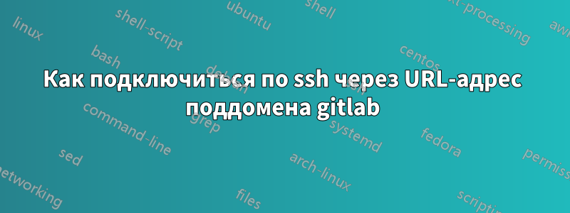 Как подключиться по ssh через URL-адрес поддомена gitlab