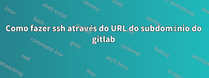 Como fazer ssh através do URL do subdomínio do gitlab