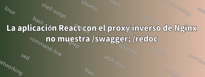 La aplicación React con el proxy inverso de Nginx no muestra /swagger; /redoc