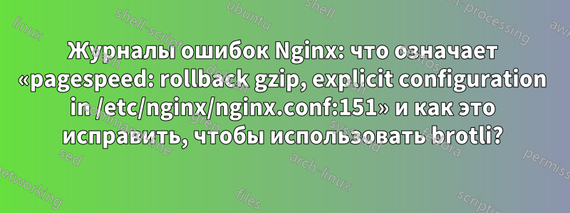 Журналы ошибок Nginx: что означает «pagespeed: rollback gzip, explicit configuration in /etc/nginx/nginx.conf:151» и как это исправить, чтобы использовать brotli?