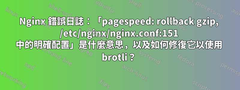 Nginx 錯誤日誌：「pagespeed: rollback gzip, /etc/nginx/nginx.conf:151 中的明確配置」是什麼意思，以及如何修復它以使用 brotli？