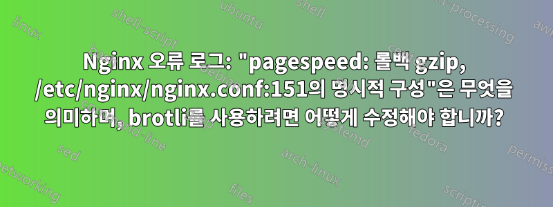 Nginx 오류 로그: "pagespeed: 롤백 gzip, /etc/nginx/nginx.conf:151의 명시적 구성"은 무엇을 의미하며, brotli를 사용하려면 어떻게 수정해야 합니까?