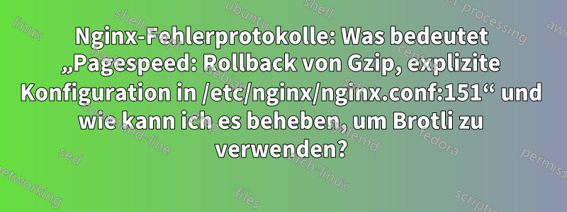 Nginx-Fehlerprotokolle: Was bedeutet „Pagespeed: Rollback von Gzip, explizite Konfiguration in /etc/nginx/nginx.conf:151“ und wie kann ich es beheben, um Brotli zu verwenden?