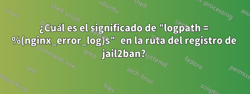 ¿Cuál es el significado de "logpath = %(nginx_error_log)s" en la ruta del registro de jail2ban?