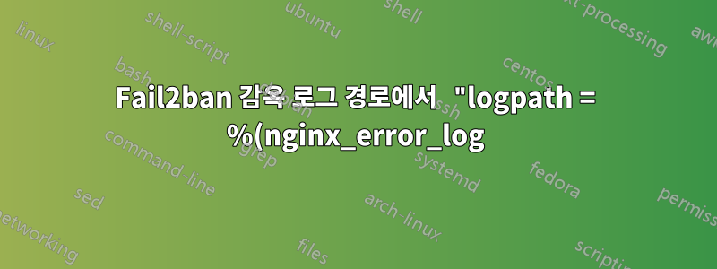 Fail2ban 감옥 로그 경로에서 "logpath = %(nginx_error_log)s"의 의미는 무엇입니까?
