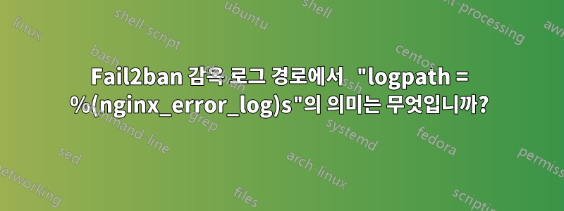 Fail2ban 감옥 로그 경로에서 "logpath = %(nginx_error_log)s"의 의미는 무엇입니까?