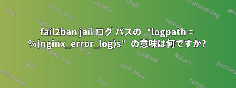 fail2ban jail ログ パスの "logpath = %(nginx_error_log)s" の意味は何ですか?