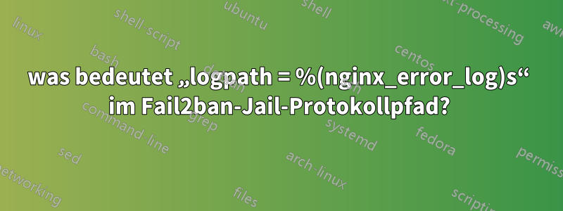 was bedeutet „logpath = %(nginx_error_log)s“ im Fail2ban-Jail-Protokollpfad?