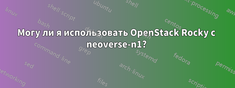 Могу ли я использовать OpenStack Rocky с neoverse-n1?