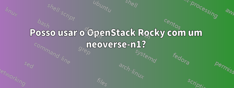 Posso usar o OpenStack Rocky com um neoverse-n1?