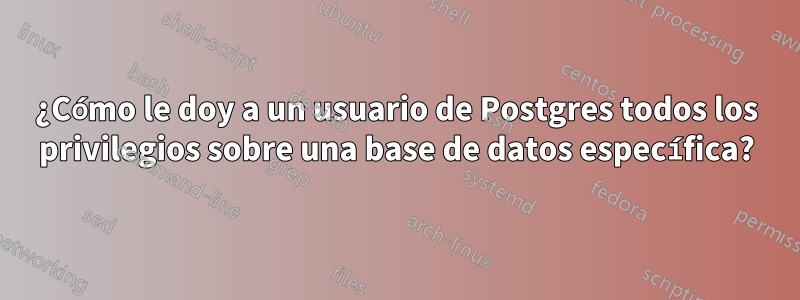 ¿Cómo le doy a un usuario de Postgres todos los privilegios sobre una base de datos específica?