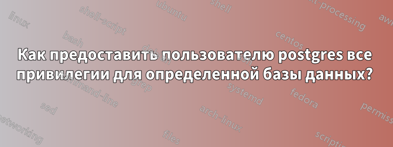 Как предоставить пользователю postgres все привилегии для определенной базы данных?