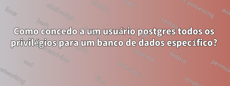 Como concedo a um usuário postgres todos os privilégios para um banco de dados específico?