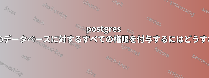 postgres ユーザーに特定のデータベースに対するすべての権限を付与するにはどうすればよいですか?