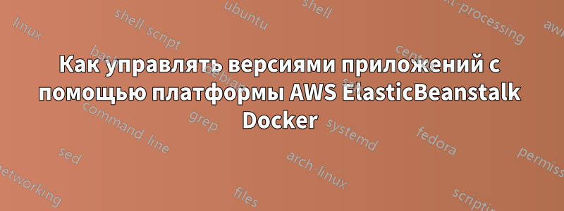Как управлять версиями приложений с помощью платформы AWS ElasticBeanstalk Docker