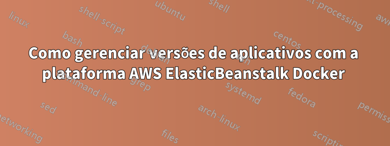 Como gerenciar versões de aplicativos com a plataforma AWS ElasticBeanstalk Docker