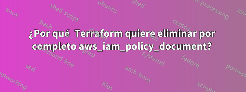 ¿Por qué Terraform quiere eliminar por completo aws_iam_policy_document?