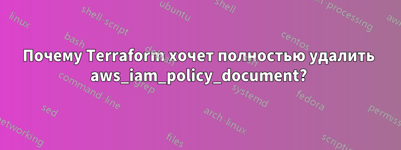 Почему Terraform хочет полностью удалить aws_iam_policy_document?