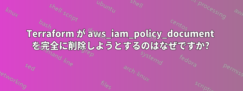 Terraform が aws_iam_policy_document を完全に削除しようとするのはなぜですか?