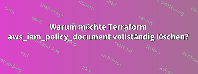 Warum möchte Terraform aws_iam_policy_document vollständig löschen?
