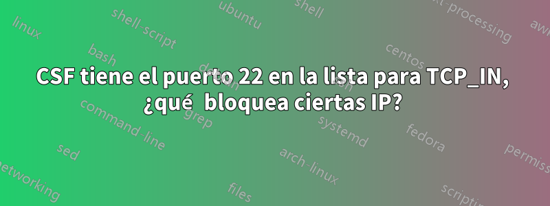 CSF tiene el puerto 22 en la lista para TCP_IN, ¿qué bloquea ciertas IP?