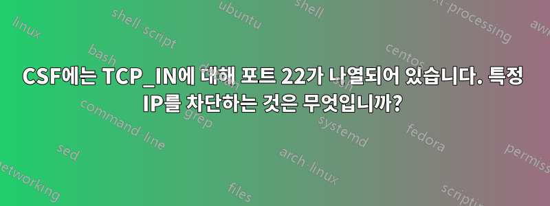 CSF에는 TCP_IN에 대해 포트 22가 나열되어 있습니다. 특정 IP를 차단하는 것은 무엇입니까?
