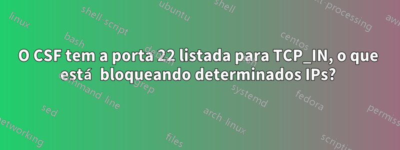 O CSF tem a porta 22 listada para TCP_IN, o que está bloqueando determinados IPs?