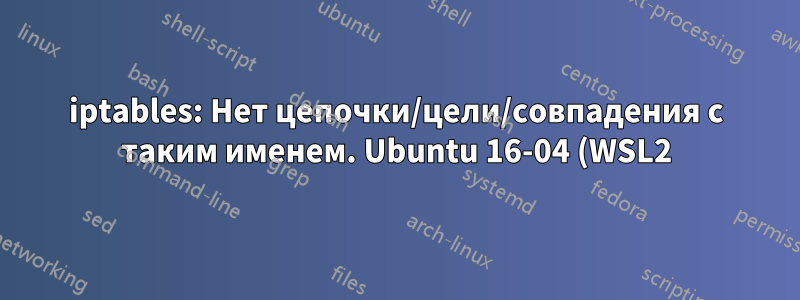 iptables: Нет цепочки/цели/совпадения с таким именем. Ubuntu 16-04 (WSL2)