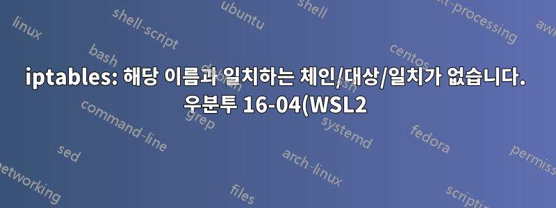 iptables: 해당 이름과 일치하는 체인/대상/일치가 없습니다. 우분투 16-04(WSL2)