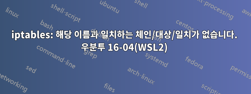 iptables: 해당 이름과 일치하는 체인/대상/일치가 없습니다. 우분투 16-04(WSL2)