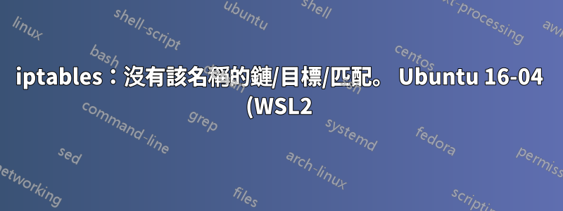 iptables:沒有該名稱的鏈/目標/匹配。 Ubuntu 16-04 (WSL2)