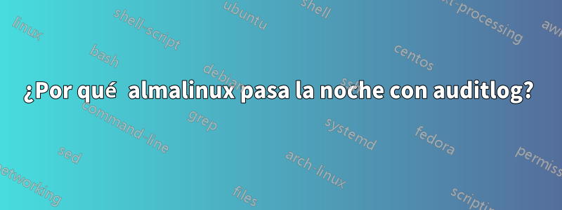 ¿Por qué almalinux pasa la noche con auditlog?