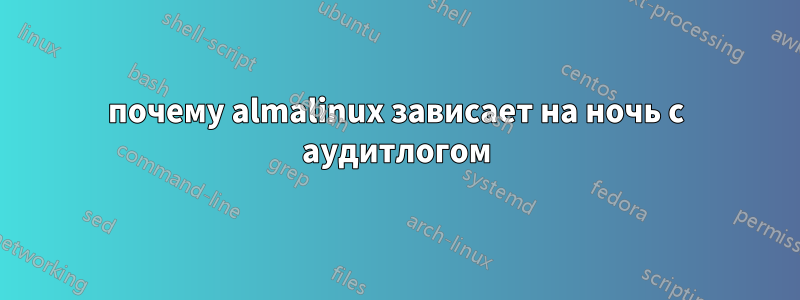 почему almalinux зависает на ночь с аудитлогом
