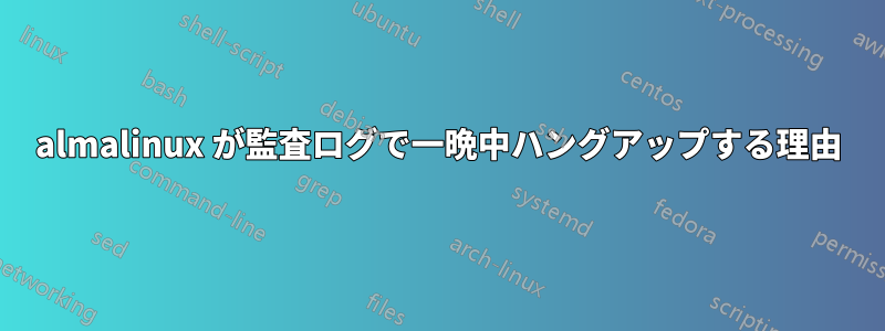 almalinux が監査ログで一晩中ハングアップする理由