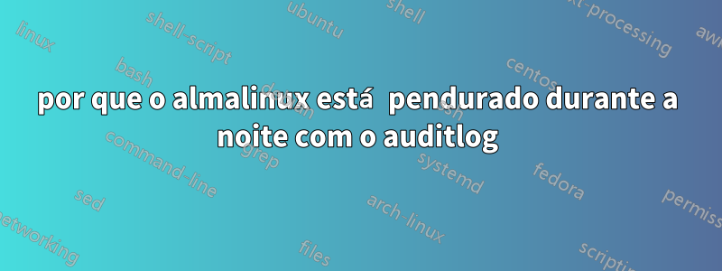 por que o almalinux está pendurado durante a noite com o auditlog