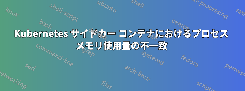Kubernetes サイドカー コンテナにおけるプロセス メモリ使用量の不一致