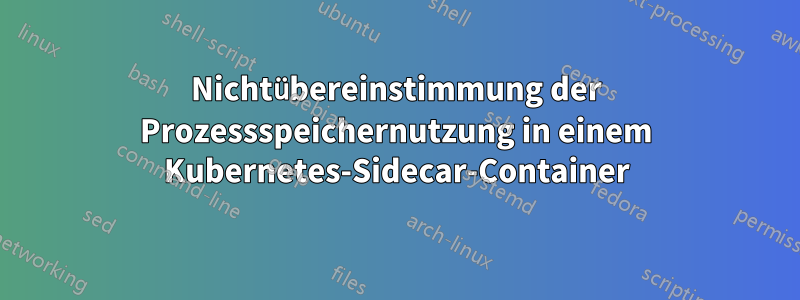 Nichtübereinstimmung der Prozessspeichernutzung in einem Kubernetes-Sidecar-Container
