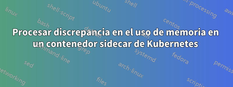 Procesar discrepancia en el uso de memoria en un contenedor sidecar de Kubernetes