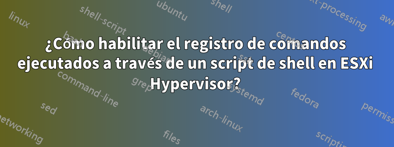 ¿Cómo habilitar el registro de comandos ejecutados a través de un script de shell en ESXi Hypervisor?
