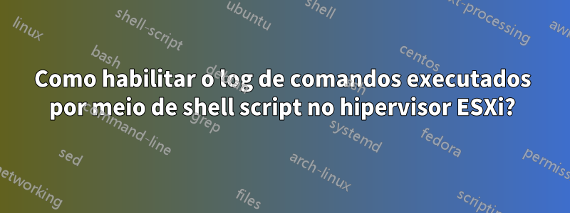 Como habilitar o log de comandos executados por meio de shell script no hipervisor ESXi?