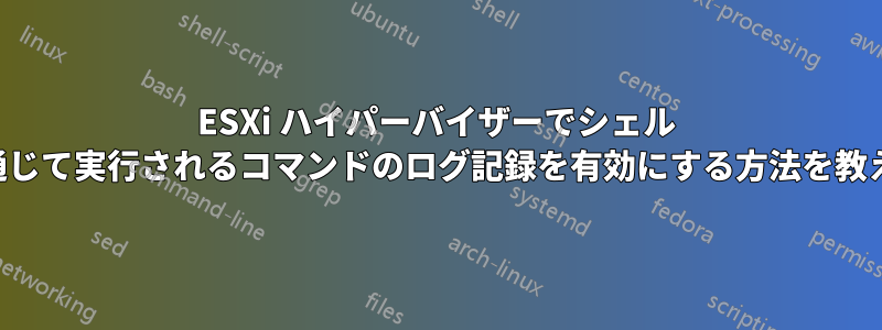 ESXi ハイパーバイザーでシェル スクリプトを通じて実行されるコマンドのログ記録を有効にする方法を教えてください。