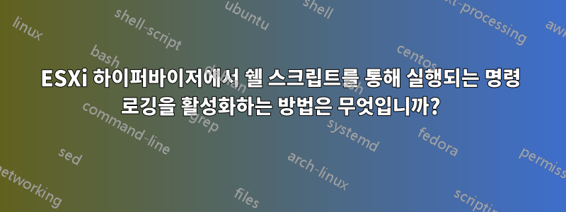ESXi 하이퍼바이저에서 쉘 스크립트를 통해 실행되는 명령 로깅을 활성화하는 방법은 무엇입니까?