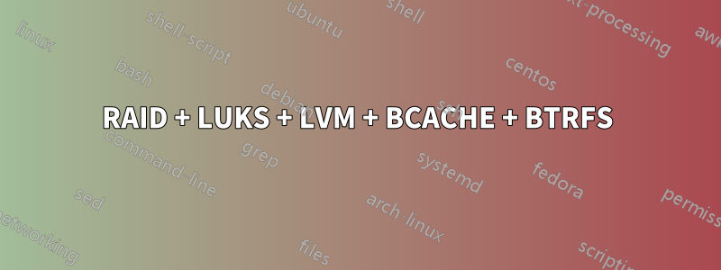 RAID + LUKS + LVM + BCACHE + BTRFS