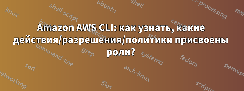 Amazon AWS CLI: как узнать, какие действия/разрешения/политики присвоены роли?